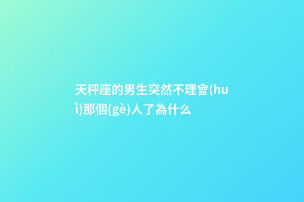 天秤座的男生突然不理會(huì)那個(gè)人了為什么-第1張-星座運(yùn)勢(shì)-玄機(jī)派
