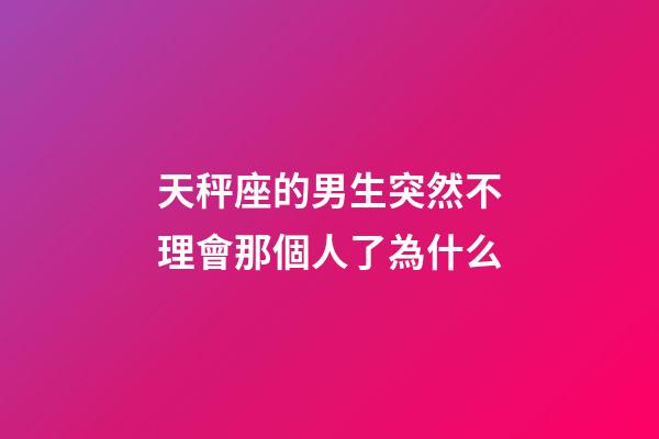 天秤座的男生突然不理會那個人了為什么-第1張-星座運勢-玄機派