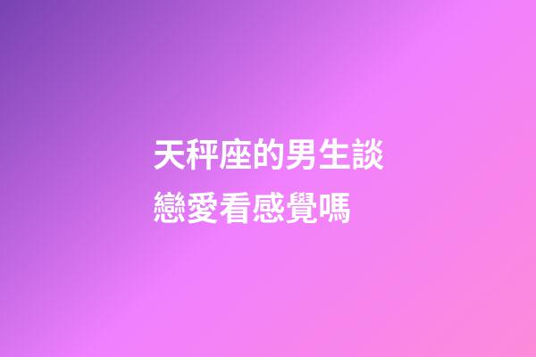 天秤座的男生談戀愛看感覺嗎-第1張-星座運勢-玄機派
