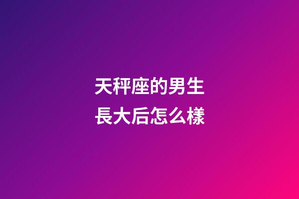 天秤座的男生長大后怎么樣-第1張-星座運勢-玄機派