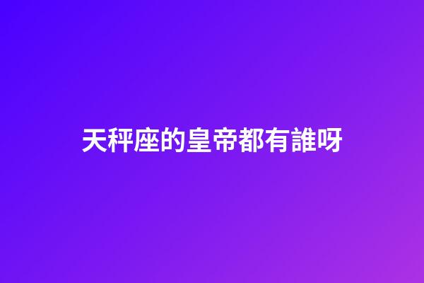 天秤座的皇帝都有誰呀-第1張-星座運勢-玄機派