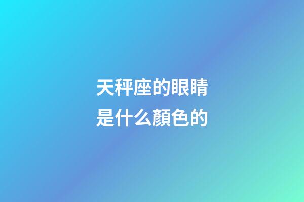 天秤座的眼睛是什么顏色的-第1張-星座運勢-玄機派