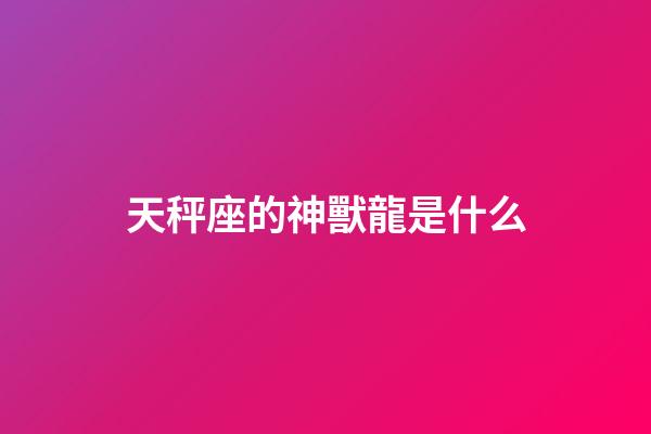 天秤座的神獸龍是什么