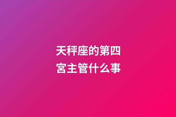 天秤座的第四宮主管什么事-第1張-星座運(yùn)勢(shì)-玄機(jī)派