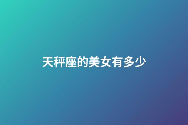 天秤座的美女有多少-第1張-星座運勢-玄機派