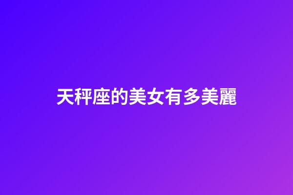 天秤座的美女有多美麗-第1張-星座運勢-玄機派