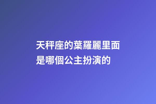 天秤座的葉羅麗里面是哪個公主扮演的-第1張-星座運勢-玄機派
