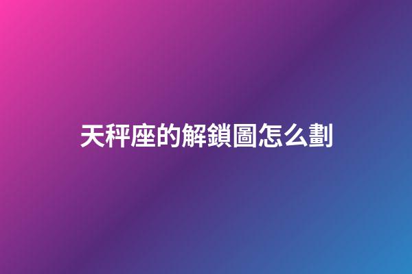 天秤座的解鎖圖怎么劃-第1張-星座運勢-玄機派