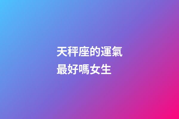天秤座的運氣最好嗎女生-第1張-星座運勢-玄機派