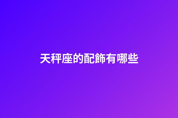 天秤座的配飾有哪些-第1張-星座運(yùn)勢(shì)-玄機(jī)派