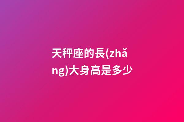 天秤座的長(zhǎng)大身高是多少-第1張-星座運(yùn)勢(shì)-玄機(jī)派