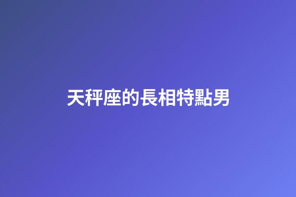 天秤座的長相特點男-第1張-星座運勢-玄機派