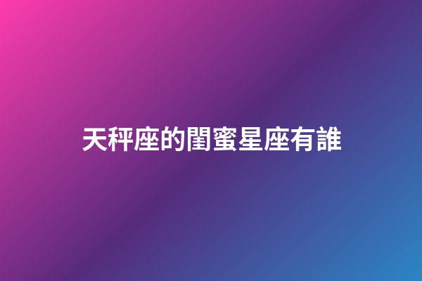 天秤座的閨蜜星座有誰-第1張-星座運勢-玄機派
