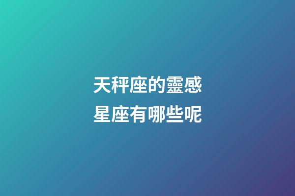 天秤座的靈感星座有哪些呢-第1張-星座運勢-玄機派