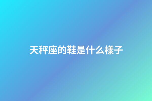 天秤座的鞋是什么樣子-第1張-星座運勢-玄機派