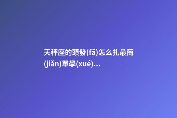 天秤座的頭發(fā)怎么扎最簡(jiǎn)單學(xué)生-第1張-星座運(yùn)勢(shì)-玄機(jī)派