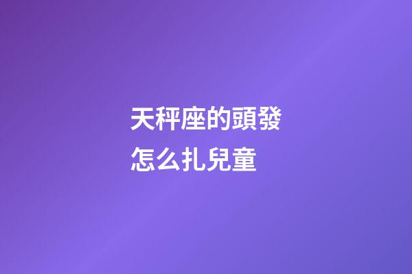 天秤座的頭發怎么扎兒童-第1張-星座運勢-玄機派