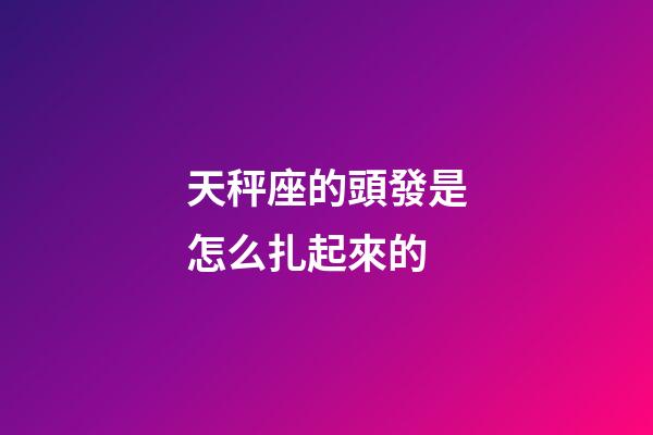 天秤座的頭發是怎么扎起來的-第1張-星座運勢-玄機派