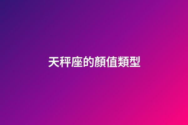 天秤座的顏值類型-第1張-星座運勢-玄機派