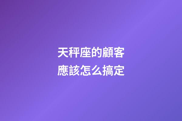 天秤座的顧客應該怎么搞定-第1張-星座運勢-玄機派