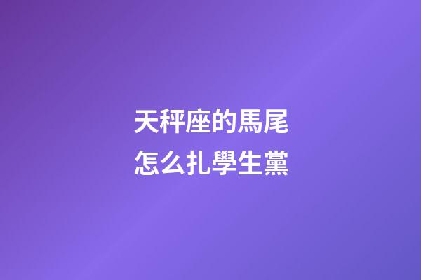 天秤座的馬尾怎么扎學生黨-第1張-星座運勢-玄機派