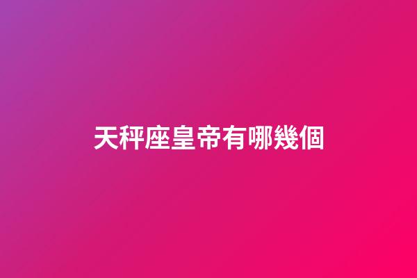 天秤座皇帝有哪幾個-第1張-星座運勢-玄機派