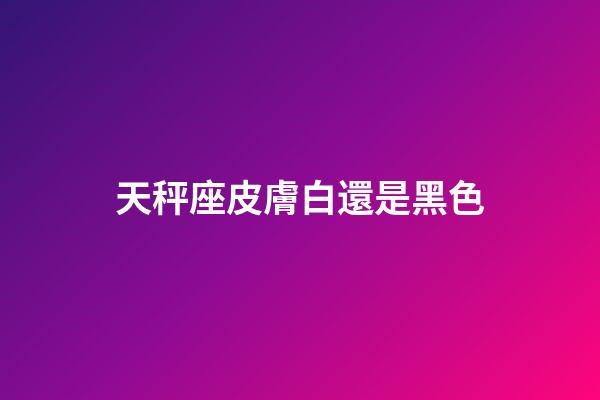 天秤座皮膚白還是黑色-第1張-星座運勢-玄機派