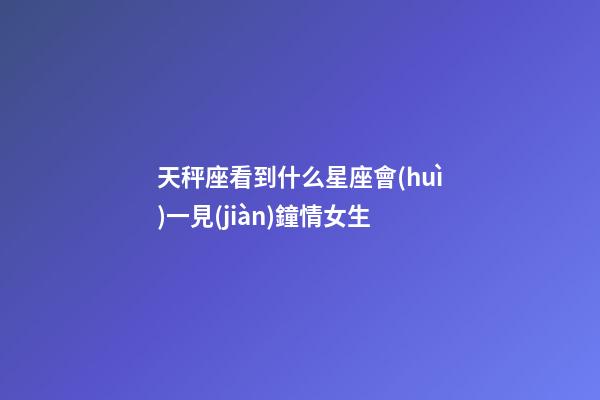 天秤座看到什么星座會(huì)一見(jiàn)鐘情女生-第1張-星座運(yùn)勢(shì)-玄機(jī)派