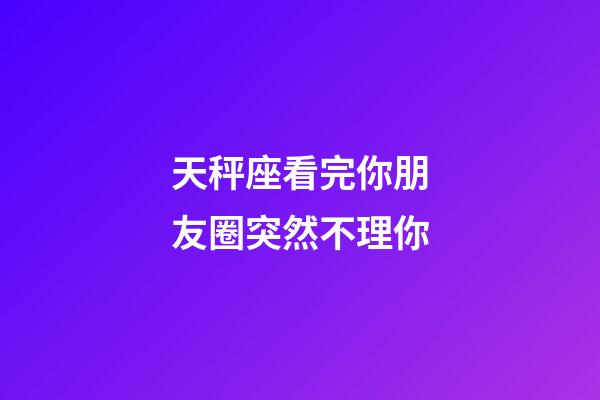 天秤座看完你朋友圈突然不理你-第1張-星座運勢-玄機派
