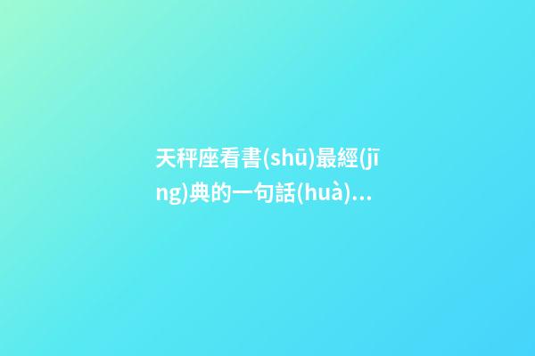 天秤座看書(shū)最經(jīng)典的一句話(huà)是什么呢