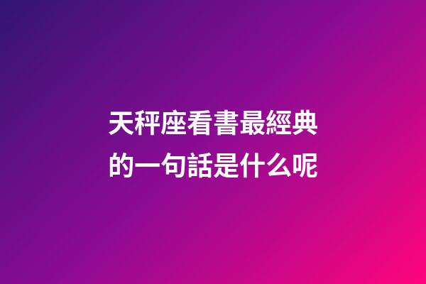 天秤座看書最經典的一句話是什么呢-第1張-星座運勢-玄機派