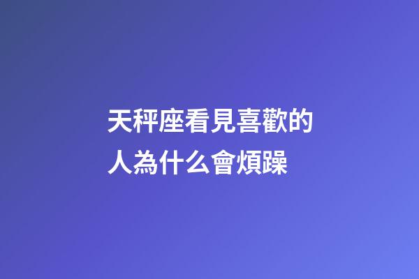 天秤座看見喜歡的人為什么會煩躁-第1張-星座運勢-玄機派