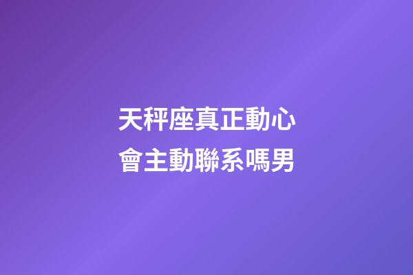 天秤座真正動心會主動聯系嗎男-第1張-星座運勢-玄機派