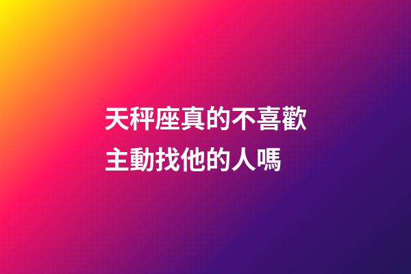 天秤座真的不喜歡主動找他的人嗎-第1張-星座運勢-玄機派