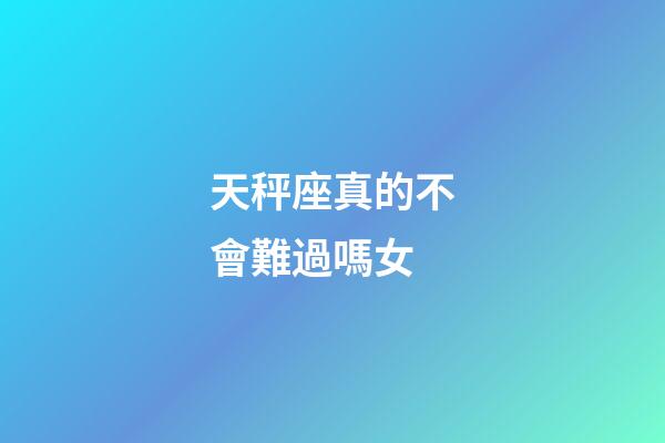 天秤座真的不會難過嗎女-第1張-星座運勢-玄機派