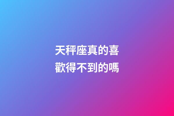 天秤座真的喜歡得不到的嗎-第1張-星座運勢-玄機派