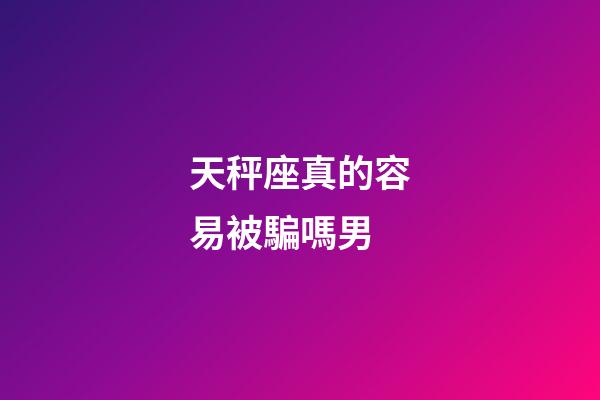 天秤座真的容易被騙嗎男-第1張-星座運勢-玄機派