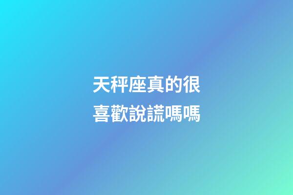 天秤座真的很喜歡說謊嗎嗎-第1張-星座運勢-玄機派