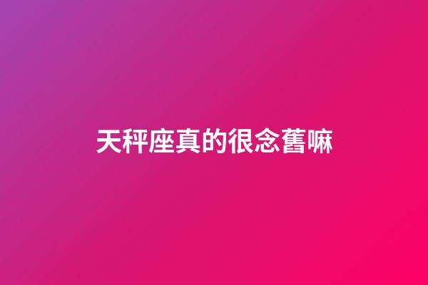 天秤座真的很念舊嘛-第1張-星座運勢-玄機派