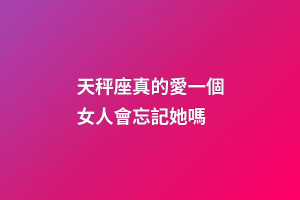 天秤座真的愛一個女人會忘記她嗎-第1張-星座運勢-玄機派