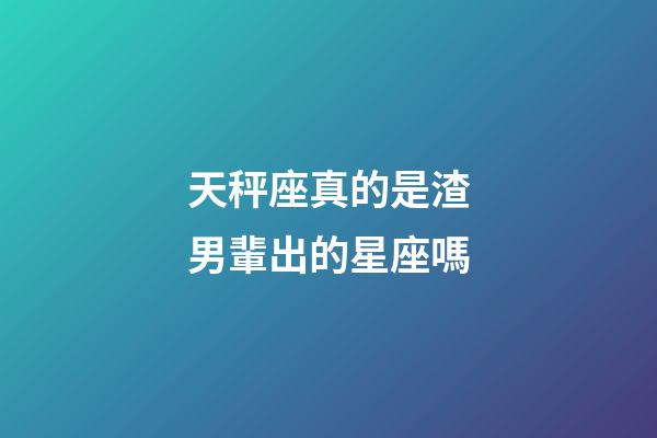 天秤座真的是渣男輩出的星座嗎-第1張-星座運勢-玄機派