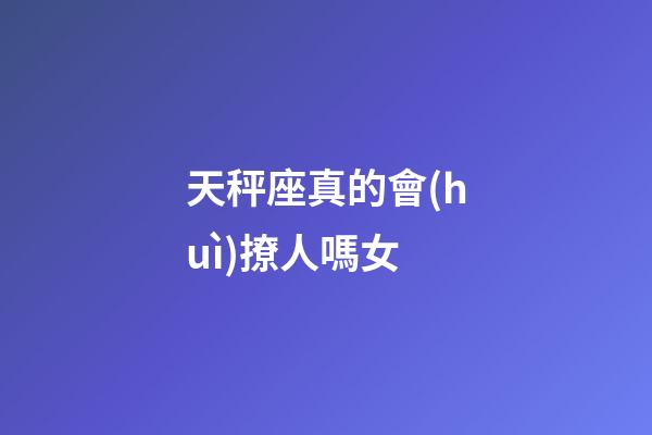 天秤座真的會(huì)撩人嗎女-第1張-星座運(yùn)勢-玄機(jī)派