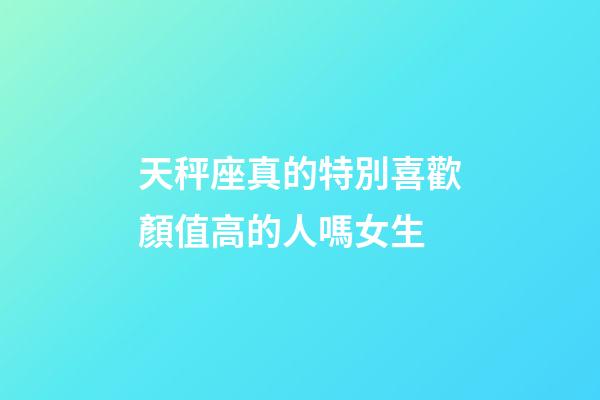 天秤座真的特別喜歡顏值高的人嗎女生-第1張-星座運(yùn)勢(shì)-玄機(jī)派