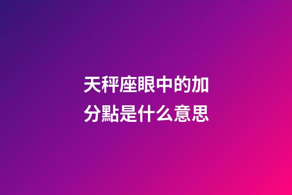 天秤座眼中的加分點是什么意思-第1張-星座運勢-玄機派