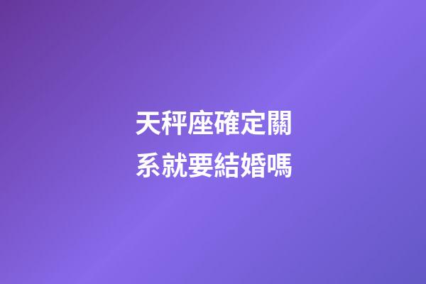 天秤座確定關系就要結婚嗎-第1張-星座運勢-玄機派