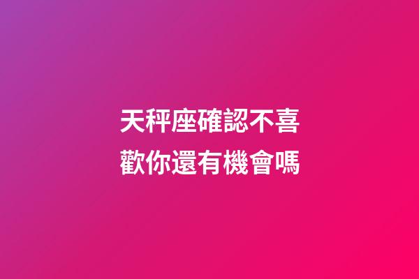 天秤座確認不喜歡你還有機會嗎-第1張-星座運勢-玄機派