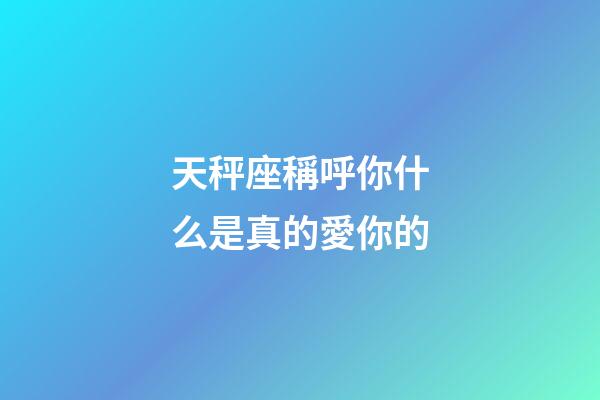 天秤座稱呼你什么是真的愛你的-第1張-星座運勢-玄機派