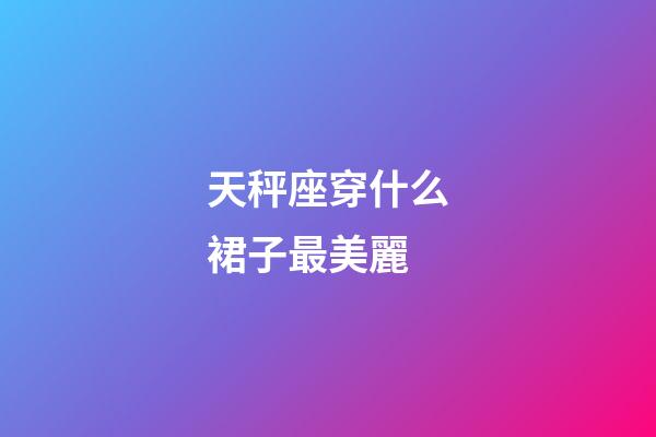 天秤座穿什么裙子最美麗-第1張-星座運(yùn)勢-玄機(jī)派