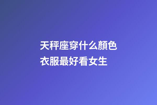 天秤座穿什么顏色衣服最好看女生-第1張-星座運勢-玄機派
