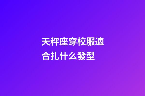 天秤座穿校服適合扎什么發型-第1張-星座運勢-玄機派